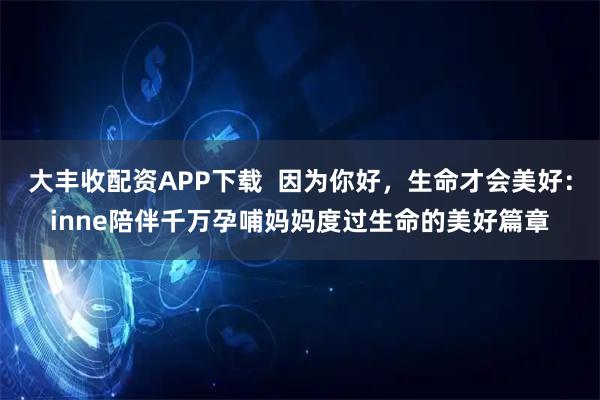 大丰收配资APP下载  因为你好，生命才会美好：inne陪伴千万孕哺妈妈度过生命的美好篇章