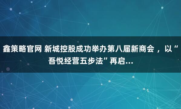 鑫策略官网 新城控股成功举办第八届新商会 ，以“吾悦经营五步法”再启...