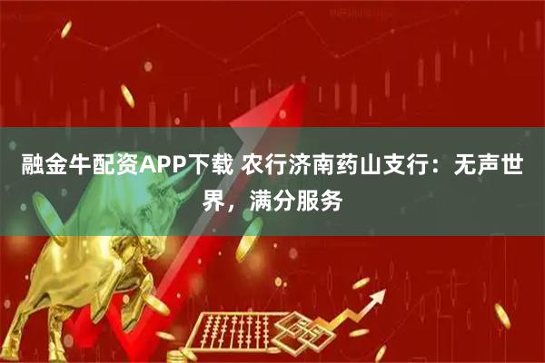 融金牛配资APP下载 农行济南药山支行：无声世界，满分服务