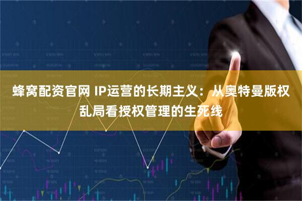 蜂窝配资官网 IP运营的长期主义：从奥特曼版权乱局看授权管理的生死线