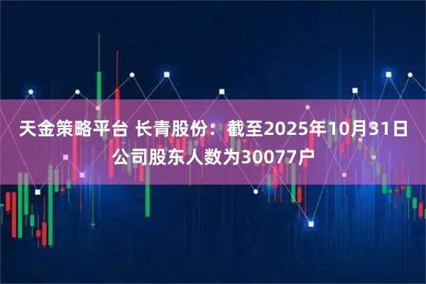 天金策略平台 长青股份：截至2025年10月31日公司股东人数为30077户
