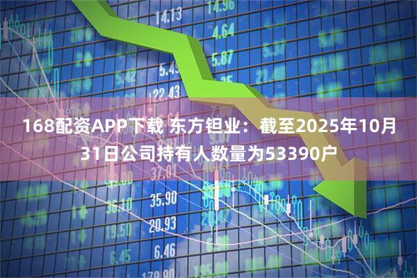168配资APP下载 东方钽业：截至2025年10月31日公司持有人数量为53390户