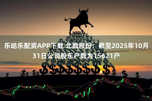 乐咕乐配资APP下载 北鼎股份：截至2025年10月31日公司股东户数为15621户