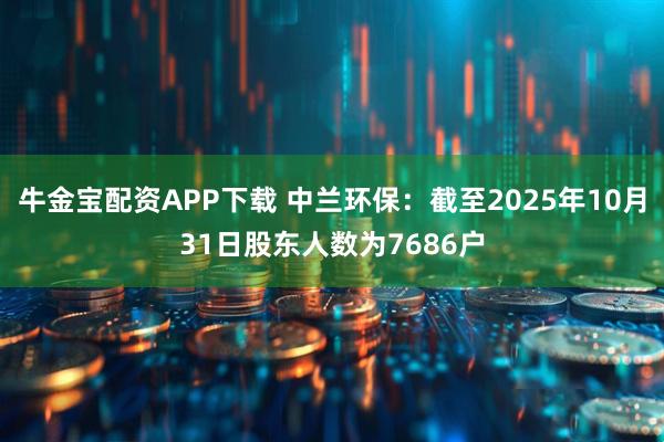 牛金宝配资APP下载 中兰环保：截至2025年10月31日股东人数为7686户