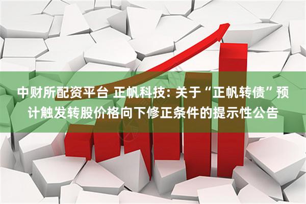 中财所配资平台 正帆科技: 关于“正帆转债”预计触发转股价格向下修正条件的提示性公告