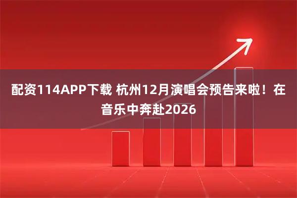 配资114APP下载 杭州12月演唱会预告来啦！在音乐中奔赴2026