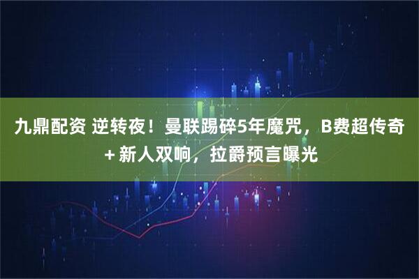 九鼎配资 逆转夜！曼联踢碎5年魔咒，B费超传奇＋新人双响，拉爵预言曝光