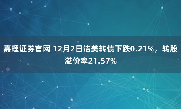 嘉理证券官网 12月2日洁美转债下跌0.21%,转股溢价率21.57%