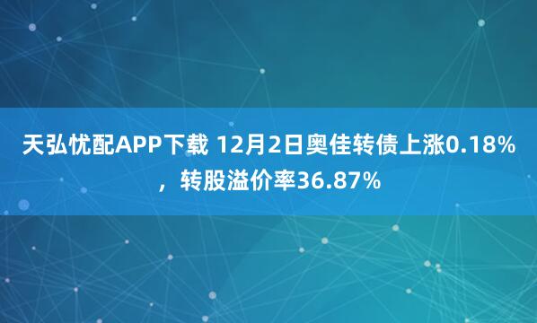 天弘忧配APP下载 12月2日奥佳转债上涨0.18%，转股溢价率36.87%