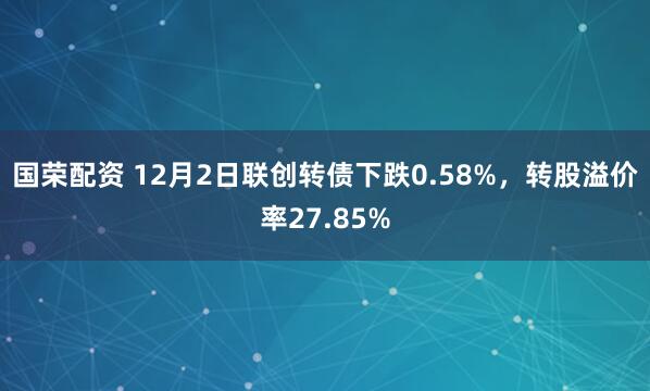 国荣配资 12月2日联创转债下跌0.58%,转股溢价率27.85%