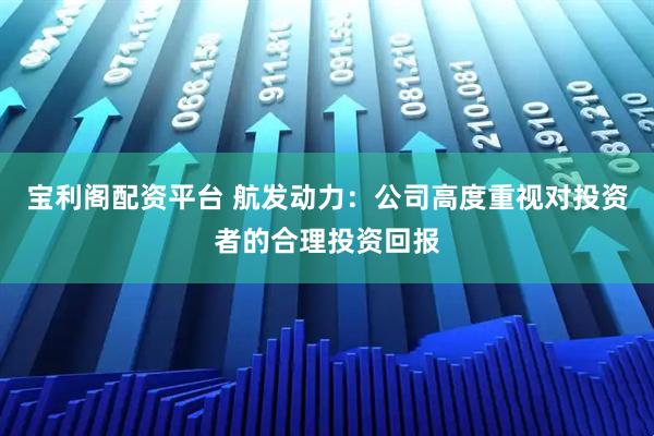 宝利阁配资平台 航发动力:公司高度重视对投资者的合理投资回报