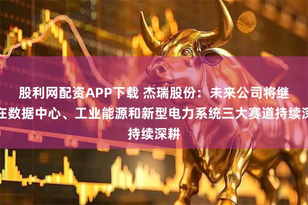股利网配资APP下载 杰瑞股份:未来公司将继续在数据中心、工业能源和新型电力系统三大赛道持续深耕
