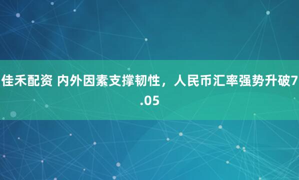 佳禾配资 内外因素支撑韧性，人民币汇率强势升破7.05