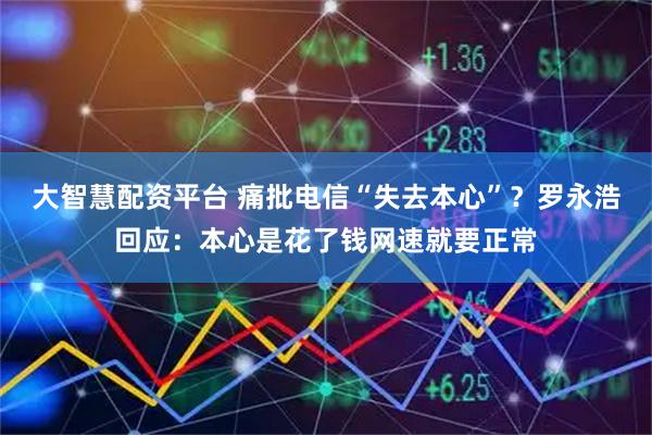 大智慧配资平台 痛批电信“失去本心”？罗永浩回应：本心是花了钱网速就要正常