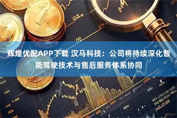 辉煌优配APP下载 汉马科技：公司将持续深化智能驾驶技术与售后服务体系协同
