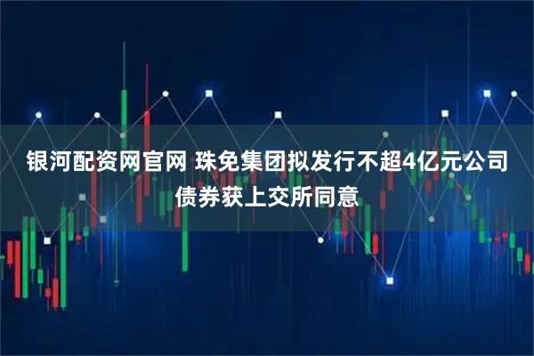 银河配资网官网 珠免集团拟发行不超4亿元公司债券获上交所同意