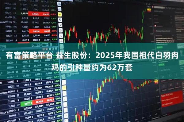 有富策略平台 益生股份：2025年我国祖代白羽肉鸡的引种量约为62万套
