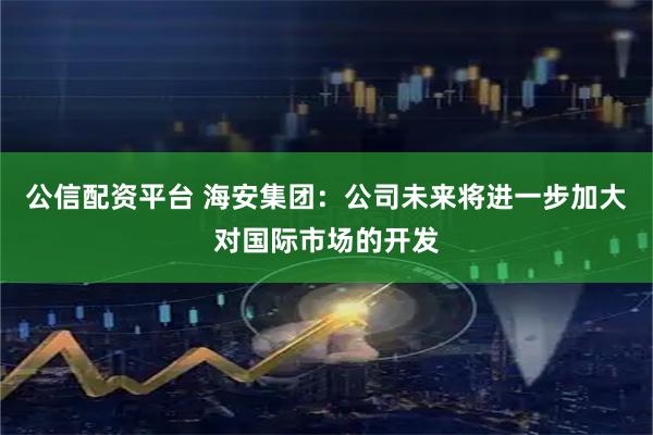 公信配资平台 海安集团：公司未来将进一步加大对国际市场的开发