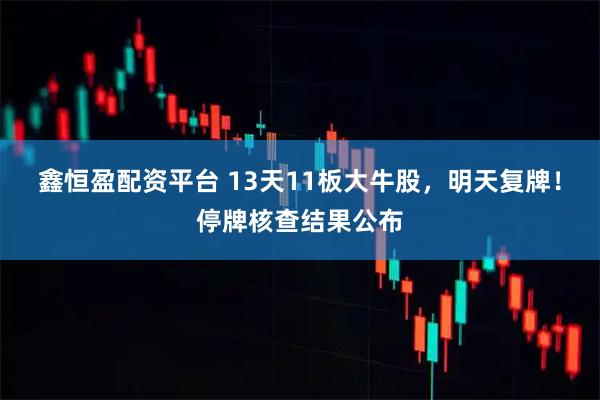 鑫恒盈配资平台 13天11板大牛股，明天复牌！停牌核查结果公布