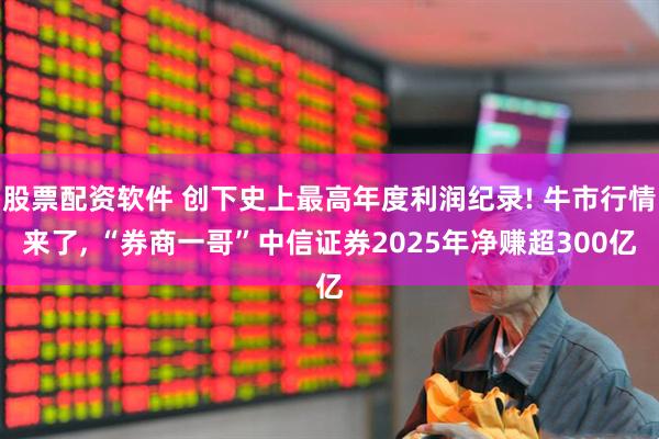 股票配资软件 创下史上最高年度利润纪录! 牛市行情来了, “券商一哥”中信证券2025年净赚超300亿