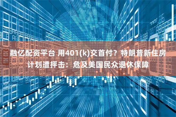 融亿配资平台 用401(k)交首付？特朗普新住房计划遭抨击：危及美国民众退休保障