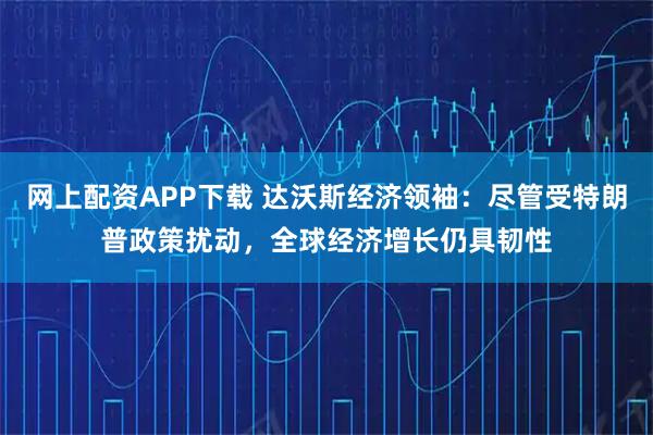 网上配资APP下载 达沃斯经济领袖：尽管受特朗普政策扰动，全球经济增长仍具韧性