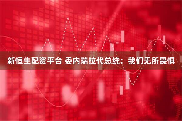 新恒生配资平台 委内瑞拉代总统：我们无所畏惧