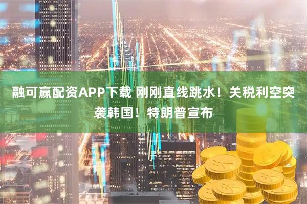 融可赢配资APP下载 刚刚直线跳水！关税利空突袭韩国！特朗普宣布