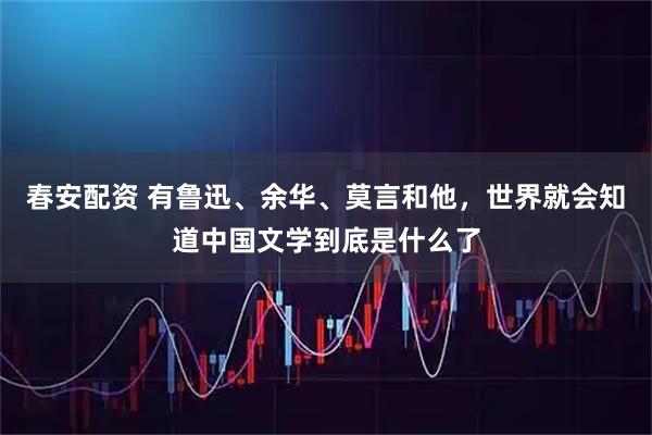 春安配资 有鲁迅、余华、莫言和他，世界就会知道中国文学到底是什么了