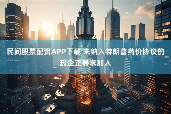 民间股票配资APP下载 未纳入特朗普药价协议的药企正寻求加入