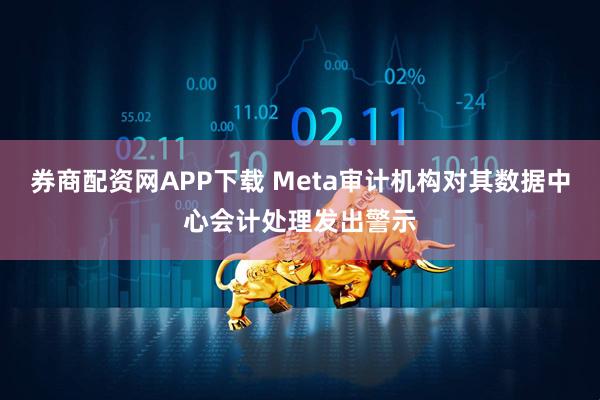 券商配资网APP下载 Meta审计机构对其数据中心会计处理发出警示