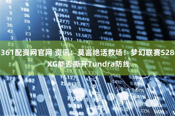 361配资网官网 资讯：莫言绝活救场！梦幻联赛S28 XG能否撕开Tundra防线