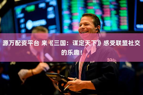 源万配资平台 来《三国：谋定天下》感受联盟社交的乐趣！