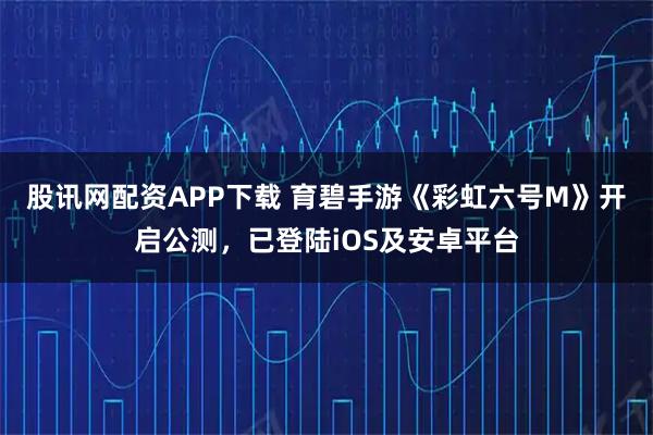 股讯网配资APP下载 育碧手游《彩虹六号M》开启公测，已登陆iOS及安卓平台
