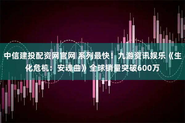 中信建投配资网官网 系列最快！九游资讯娱乐《生化危机：安魂曲》全球销量突破600万