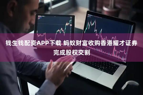 钱生钱配资APP下载 蚂蚁财富收购香港耀才证券完成股权交割