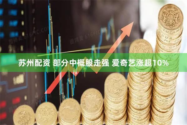 苏州配资 部分中概股走强 爱奇艺涨超10%