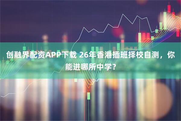 创融界配资APP下载 26年香港插班择校自测，你能进哪所中学？