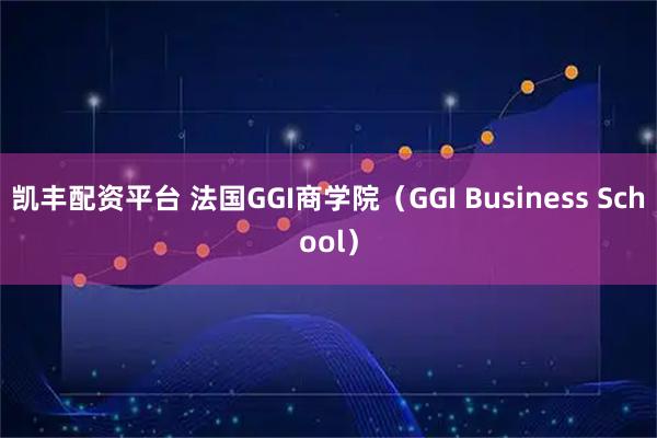 凯丰配资平台 法国GGI商学院（GGI Business School）