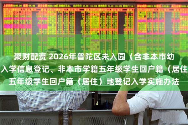 聚财配资 2026年普陀区未入园（含非本市幼儿园）适龄儿童一年级入学信息登记、非本市学籍五年级学生回户籍（居住）地登记入学实施办法
