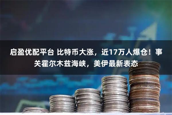 启盈优配平台 比特币大涨，近17万人爆仓！事关霍尔木兹海峡，美伊最新表态