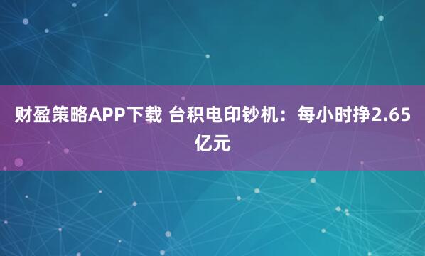 财盈策略APP下载 台积电印钞机：每小时挣2.65亿元