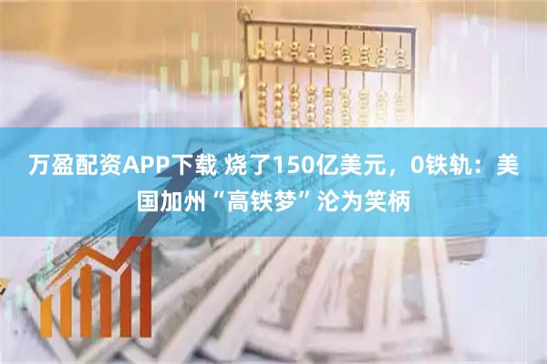 万盈配资APP下载 烧了150亿美元，0铁轨：美国加州“高铁梦”沦为笑柄