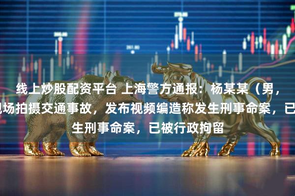 线上炒股配资平台 上海警方通报:杨某某(男,37岁),现场拍摄交通事故,发布视频编造称发生刑事命案,已被行政拘留