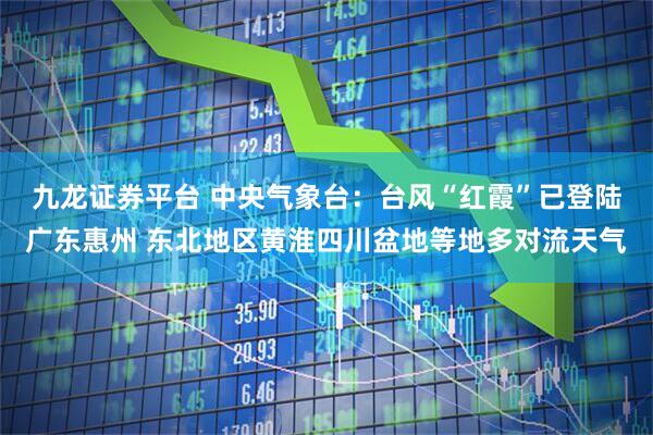 九龙证券平台 中央气象台:台风“红霞”已登陆广东惠州 东北地区黄淮四川盆地等地多对流天气