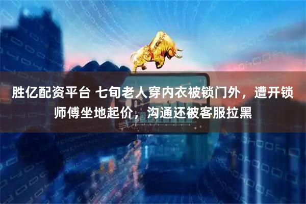 胜亿配资平台 七旬老人穿内衣被锁门外，遭开锁师傅坐地起价，沟通还被客服拉黑