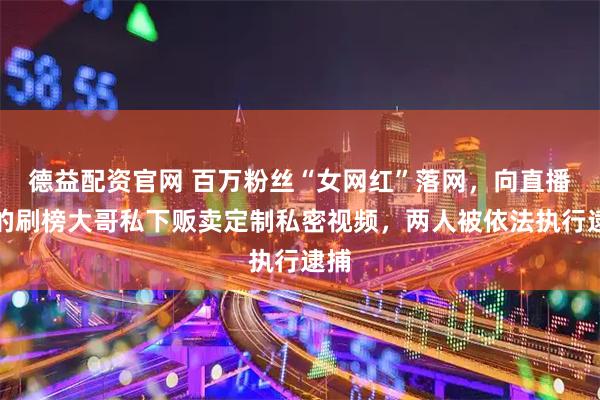 德益配资官网 百万粉丝“女网红”落网,向直播间的刷榜大哥私下贩卖定制私密视频,两人被依法执行逮捕