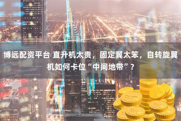 博远配资平台 直升机太贵，固定翼太笨，自转旋翼机如何卡位“中间地带”？