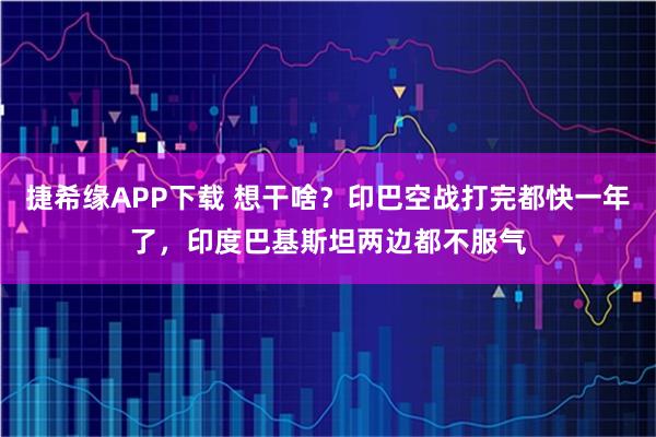 捷希缘APP下载 想干啥？印巴空战打完都快一年了，印度巴基斯坦两边都不服气