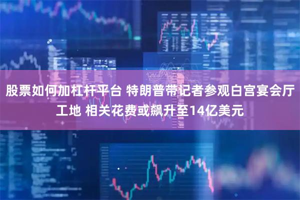 股票如何加杠杆平台 特朗普带记者参观白宫宴会厅工地 相关花费或飙升至14亿美元